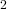 2  