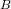 B  