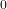 0  